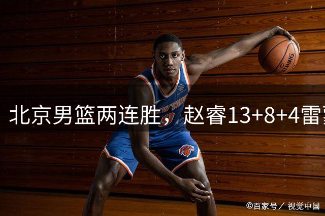 北京男篮两连胜，赵睿13+8+4雷蒙18分，范子铭8+6黎伊扬19+6